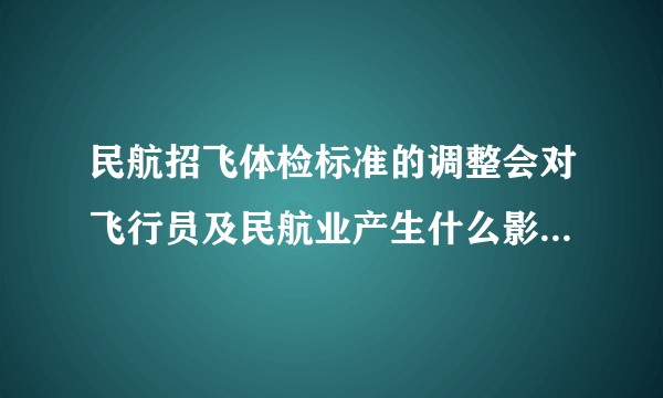 民航招飞体检标准的调整会对飞行员及民航业产生什么影响？真的是极大地降低了飞行员门槛了吗？