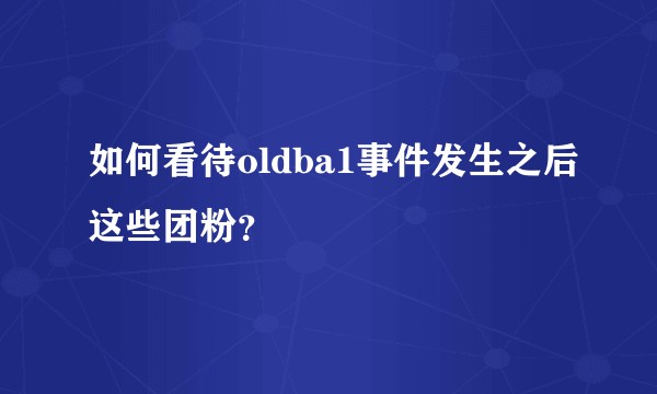 如何看待oldba1事件发生之后这些团粉?