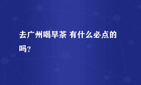 去广州喝早茶 有什么必点的吗？