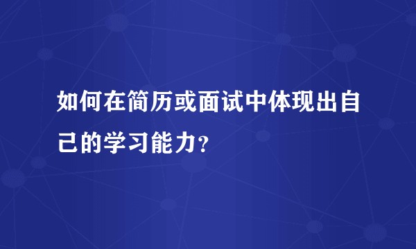 如何在简历或面试中体现出自己的学习能力？