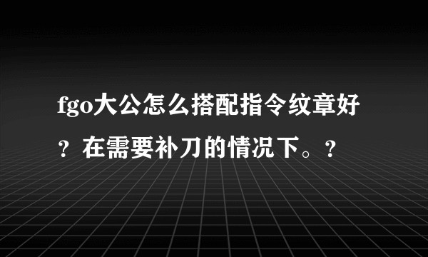 fgo大公怎么搭配指令纹章好？在需要补刀的情况下。？