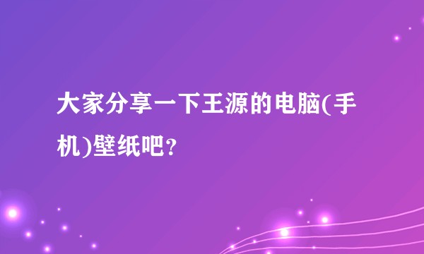大家分享一下王源的电脑(手机)壁纸吧?