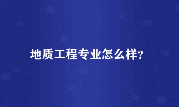 地质工程专业怎么样？