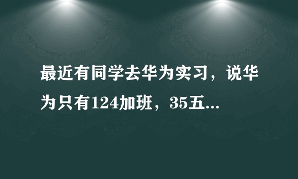 最近有同学去华为实习，说华为只有124加班，35五点半下班，一个月加一个周六，双休，是真的这样吗？