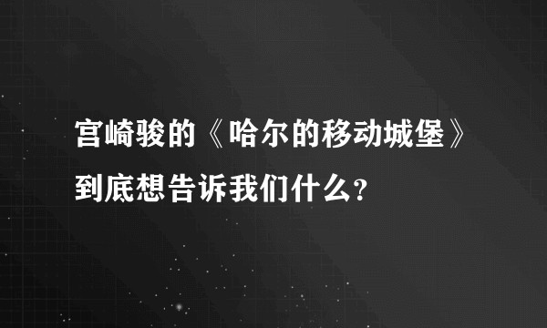 宫崎骏的《哈尔的移动城堡》到底想告诉我们什么？