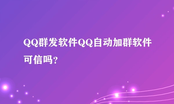 QQ群发软件QQ自动加群软件可信吗？