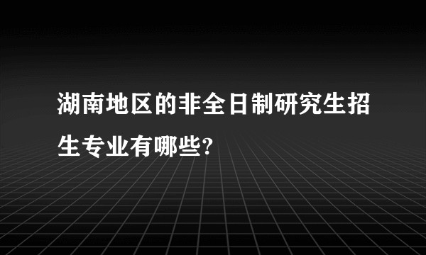 湖南地区的非全日制研究生招生专业有哪些?