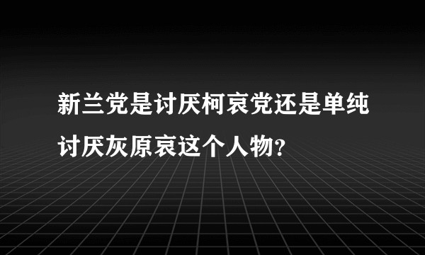 新兰党是讨厌柯哀党还是单纯讨厌灰原哀这个人物？