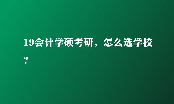 19会计学硕考研，怎么选学校？