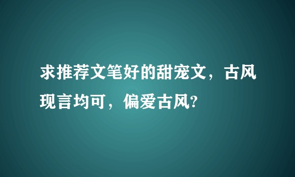 求推荐文笔好的甜宠文，古风现言均可，偏爱古风?