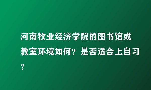 河南牧业经济学院的图书馆或教室环境如何？是否适合上自习？