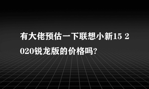 有大佬预估一下联想小新15 2020锐龙版的价格吗?