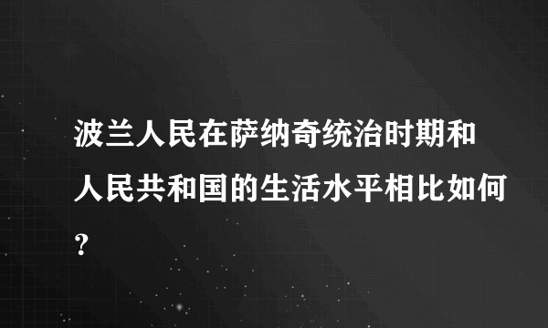 波兰人民在萨纳奇统治时期和人民共和国的生活水平相比如何?