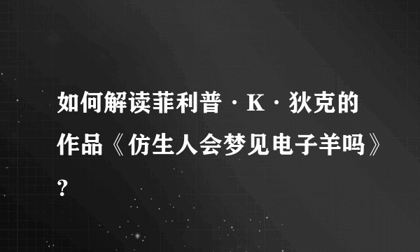 如何解读菲利普·K·狄克的作品《仿生人会梦见电子羊吗》？