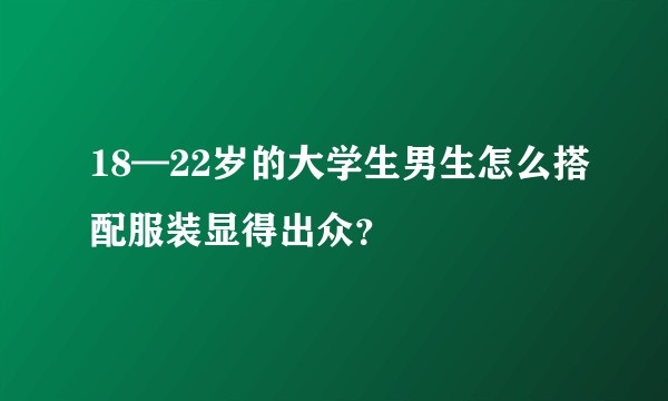 18—22岁的大学生男生怎么搭配服装显得出众？