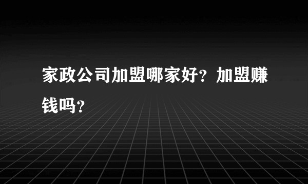 家政公司加盟哪家好？加盟赚钱吗？