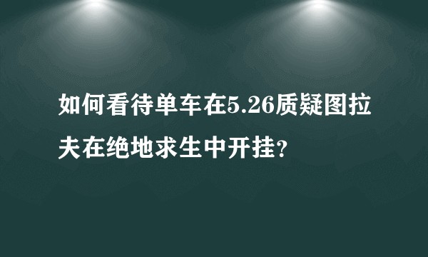 如何看待单车在5.26质疑图拉夫在绝地求生中开挂？