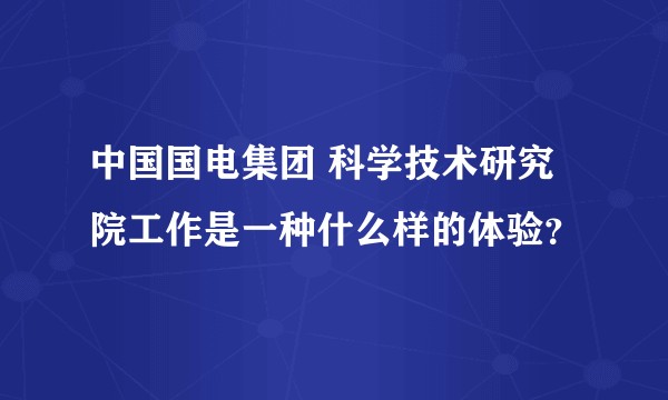 中国国电集团 科学技术研究院工作是一种什么样的体验？