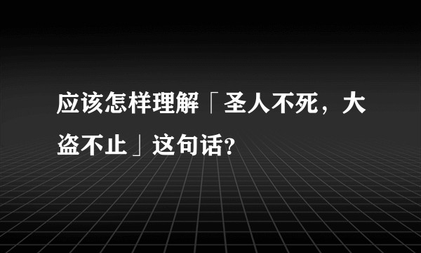 应该怎样理解「圣人不死，大盗不止」这句话？