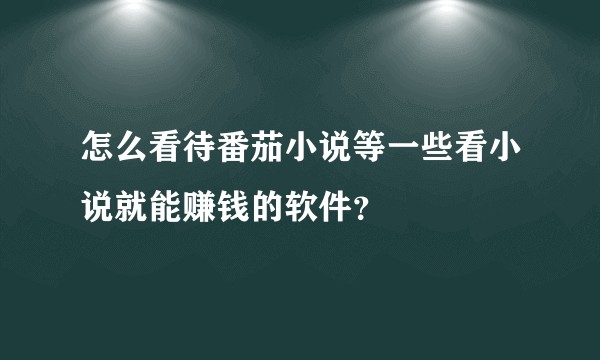怎么看待番茄小说等一些看小说就能赚钱的软件？