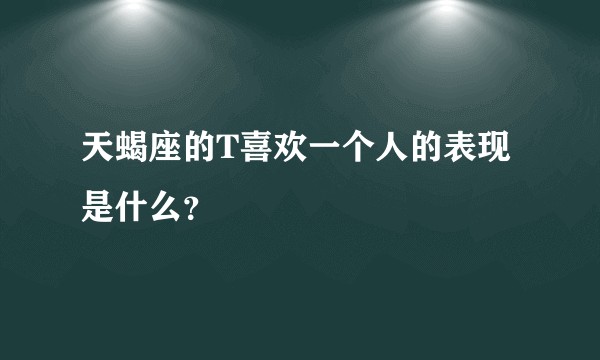 天蝎座的T喜欢一个人的表现是什么？