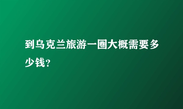 到乌克兰旅游一圈大概需要多少钱？