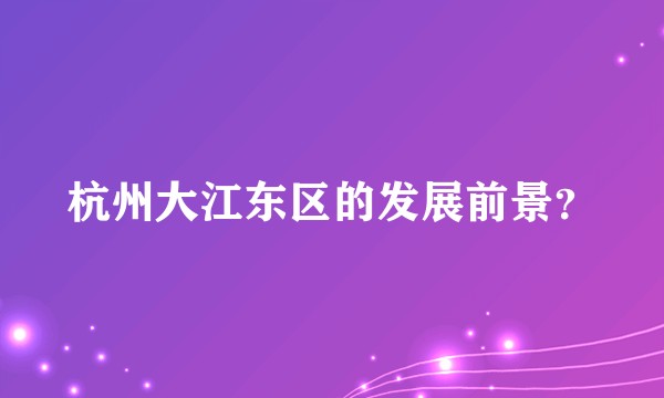 杭州大江东区的发展前景？