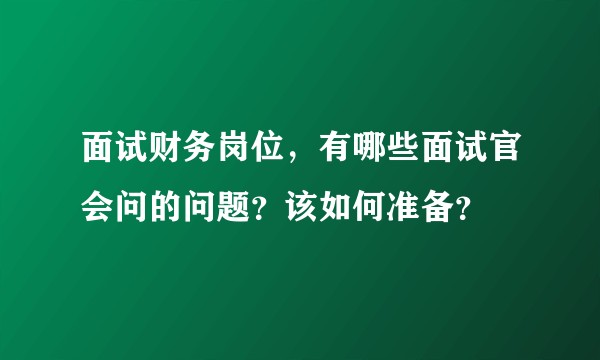 面试财务岗位，有哪些面试官会问的问题？该如何准备？