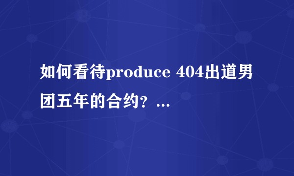 如何看待produce 404出道男团五年的合约？这个团还会有之前wanna one的辉煌吗？