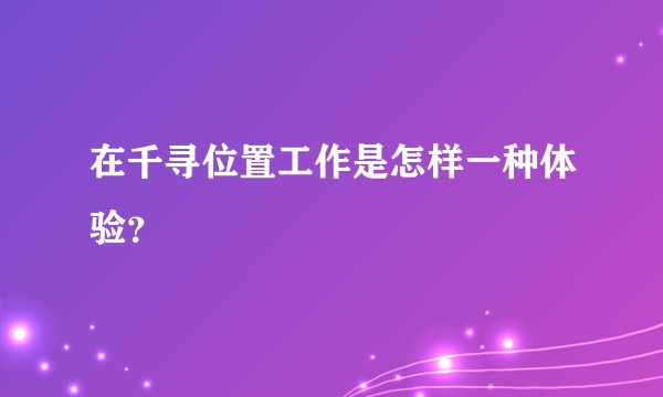 在千寻位置工作是怎样一种体验？