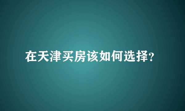 在天津买房该如何选择？
