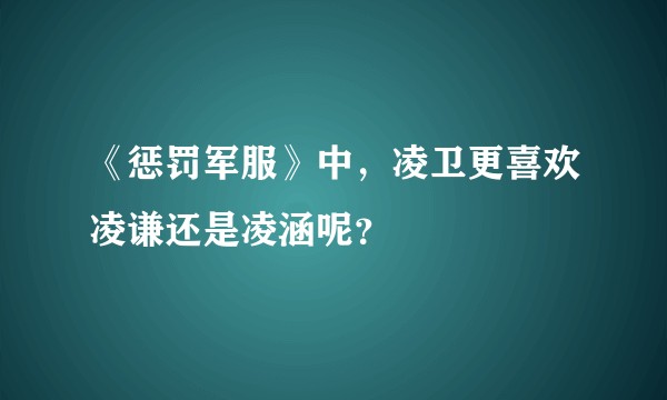 《惩罚军服》中，凌卫更喜欢凌谦还是凌涵呢？