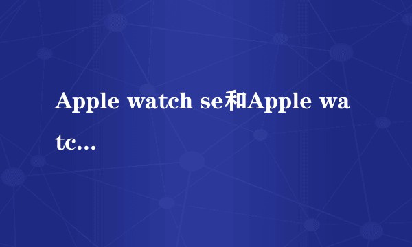 Apple watch se和Apple watch series4有什么区别？
