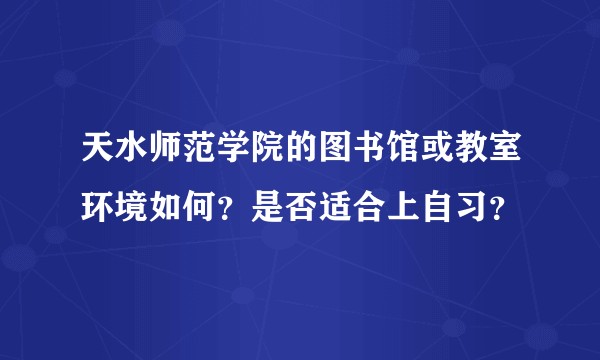 天水师范学院的图书馆或教室环境如何?是否适合上自习?