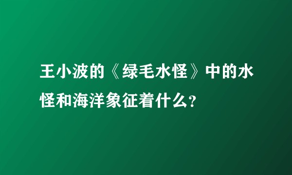 王小波的《绿毛水怪》中的水怪和海洋象征着什么?