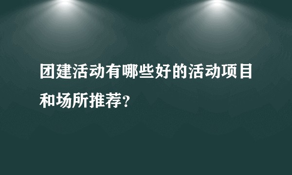 团建活动有哪些好的活动项目和场所推荐？