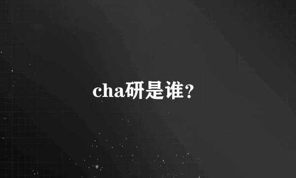 cha研是谁？