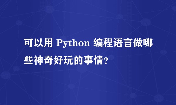 可以用 Python 编程语言做哪些神奇好玩的事情？
