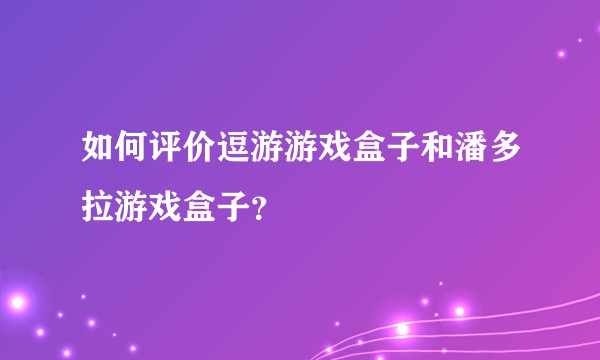如何评价逗游游戏盒子和潘多拉游戏盒子？