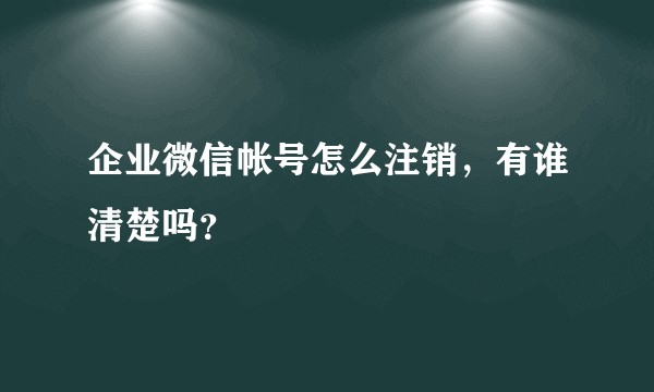 企业微信帐号怎么注销，有谁清楚吗？