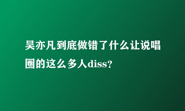 吴亦凡到底做错了什么让说唱圈的这么多人diss？