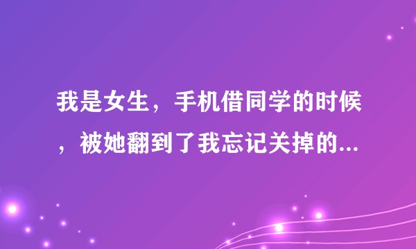 我是女生，手机借同学的时候，被她翻到了我忘记关掉的小黄文网页，现在超尴尬，要怎么办？(இωஇ )