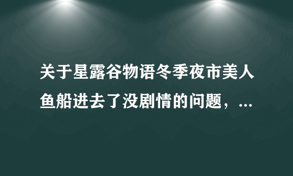 关于星露谷物语冬季夜市美人鱼船进去了没剧情的问题，当然也不能敲贝壳，这是什么情况？