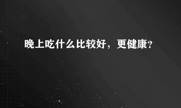 晚上吃什么比较好，更健康？