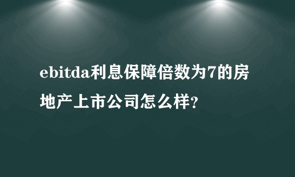 ebitda利息保障倍数为7的房地产上市公司怎么样？