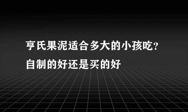 亨氏果泥适合多大的小孩吃？自制的好还是买的好