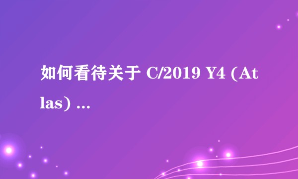 如何看待关于 C/2019 Y4 (Atlas) 彗星惊人的亮度预测？