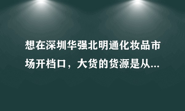 想在深圳华强北明通化妆品市场开档口,大货的货源是从哪里来的?