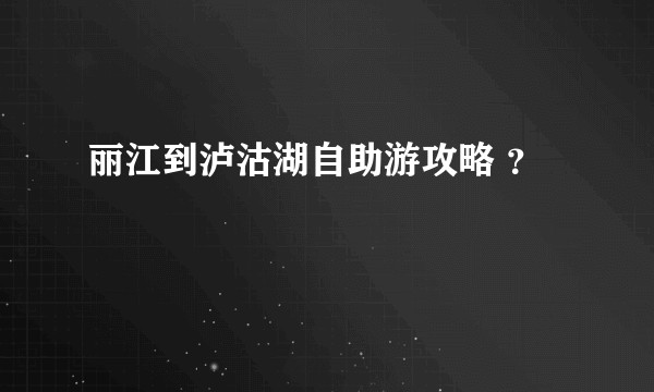 丽江到泸沽湖自助游攻略 ？