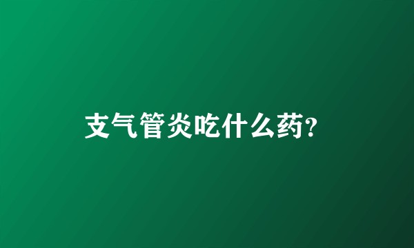 支气管炎吃什么药？